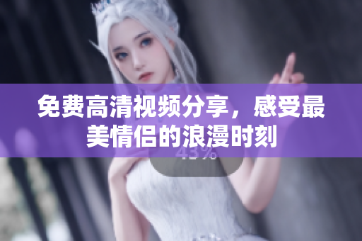 免费高清视频分享，感受最美情侣的浪漫时刻