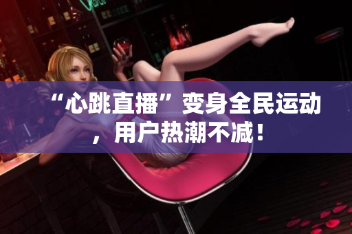 “心跳直播”变身全民运动，用户热潮不减！