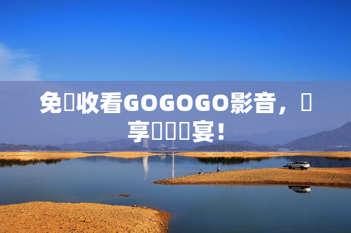 免費收看GOGOGO影音，盡享視聽饗宴！