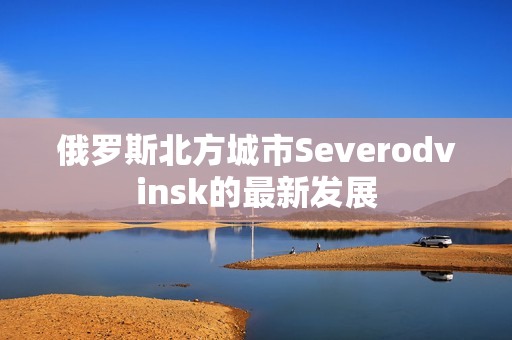 俄罗斯北方城市Severodvinsk的最新发展