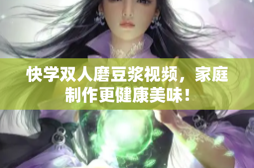 快学双人磨豆浆视频，家庭制作更健康美味！