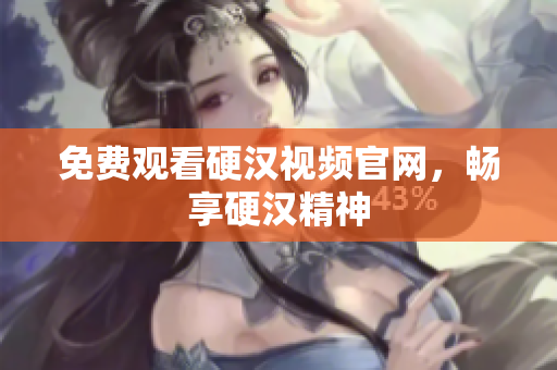 免费观看硬汉视频官网，畅享硬汉精神