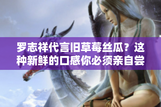 罗志祥代言旧草莓丝瓜？这种新鲜的口感你必须亲自尝一尝！