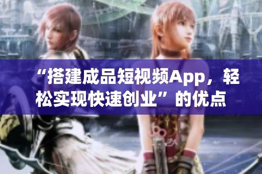 “搭建成品短视频App，轻松实现快速创业”的优点