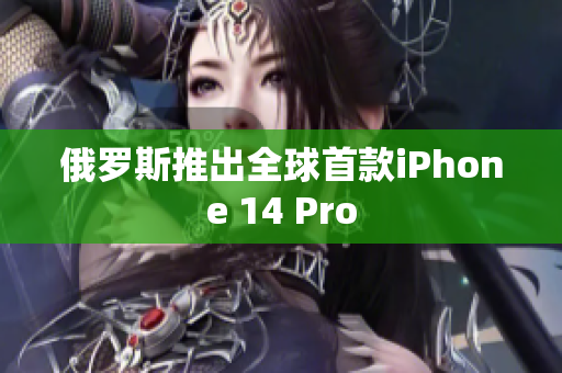 俄罗斯推出全球首款iPhone 14 Pro