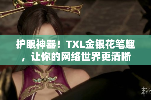 护眼神器！TXL金银花笔趣，让你的网络世界更清晰