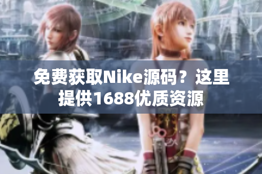 免费获取Nike源码？这里提供1688优质资源