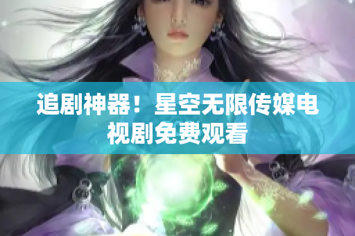 追剧神器！星空无限传媒电视剧免费观看