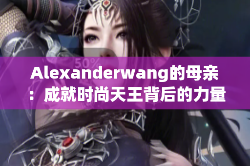Alexanderwang的母亲：成就时尚天王背后的力量