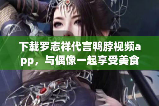 下载罗志祥代言鸭脖视频app，与偶像一起享受美食与娱乐！