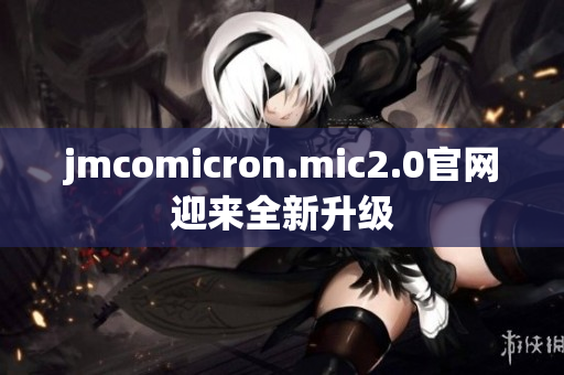 jmcomicron.mic2.0官网迎来全新升级