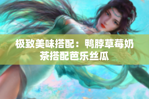 极致美味搭配：鸭脖草莓奶茶搭配芭乐丝瓜