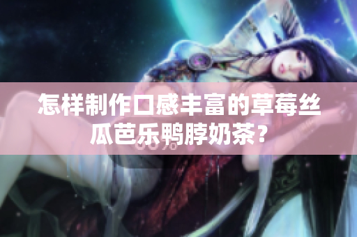 怎样制作口感丰富的草莓丝瓜芭乐鸭脖奶茶？