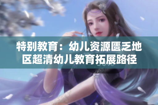 特别教育：幼儿资源匮乏地区超清幼儿教育拓展路径