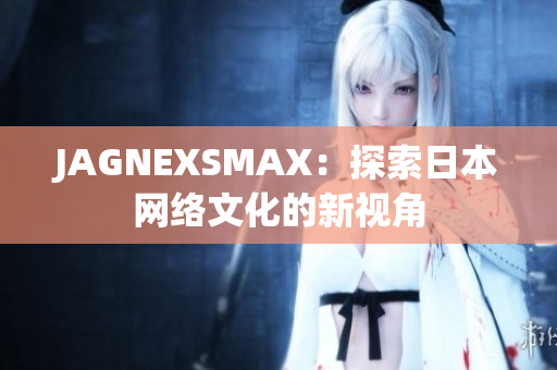 JAGNEXSMAX：探索日本网络文化的新视角