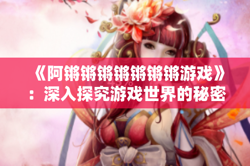 《阿锵锵锵锵锵锵锵游戏》：深入探究游戏世界的秘密