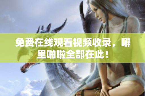 免费在线观看视频收录，噼里啪啦全部在此！