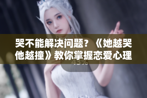 哭不能解决问题？《她越哭他越撞》教你掌握恋爱心理学！