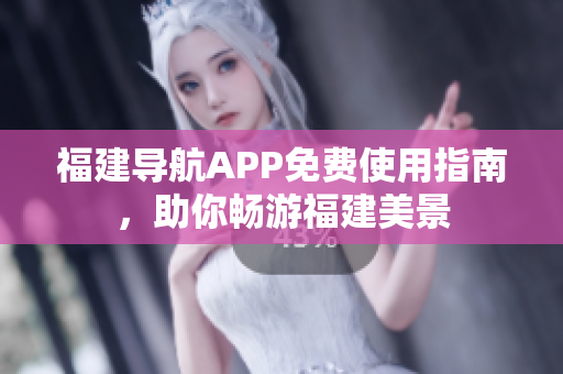 福建导航APP免费使用指南，助你畅游福建美景