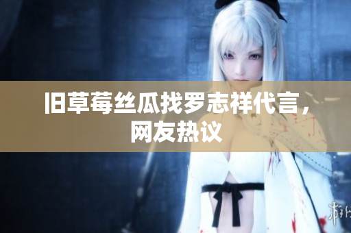 旧草莓丝瓜找罗志祥代言，网友热议