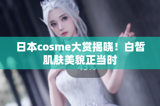 日本cosme大赏揭晓！白皙肌肤美貌正当时