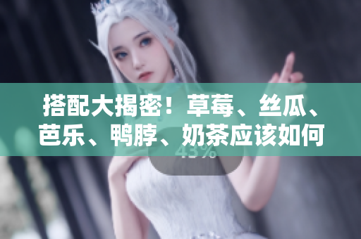 搭配大揭密！草莓、丝瓜、芭乐、鸭脖、奶茶应该如何搭配？