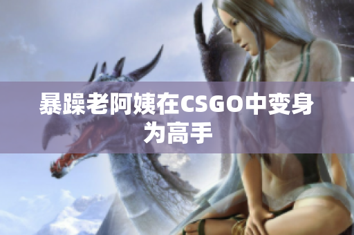 暴躁老阿姨在CSGO中变身为高手