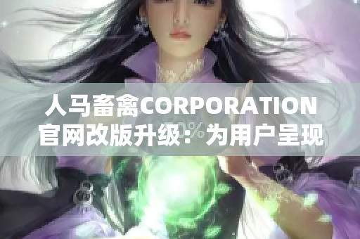 人马畜禽CORPORATION官网改版升级：为用户呈现更便捷的服务