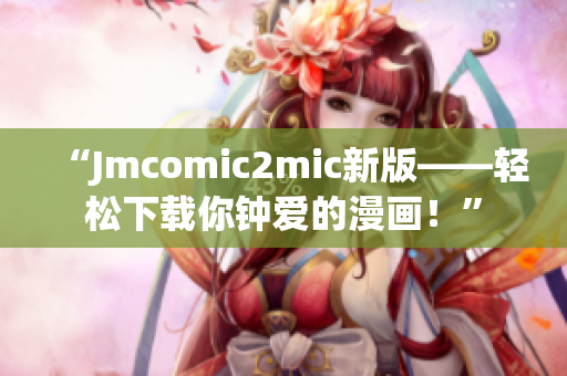 “Jmcomic2mic新版——轻松下载你钟爱的漫画！”