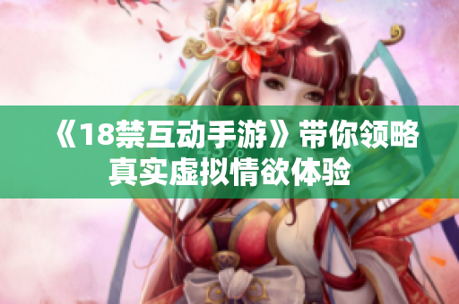 《18禁互动手游》带你领略真实虚拟情欲体验