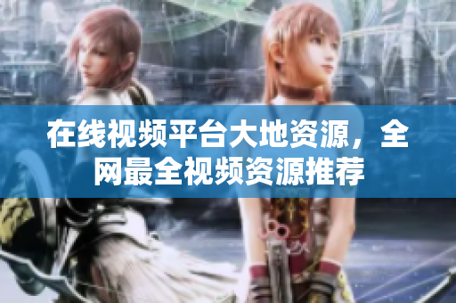 在线视频平台大地资源，全网最全视频资源推荐