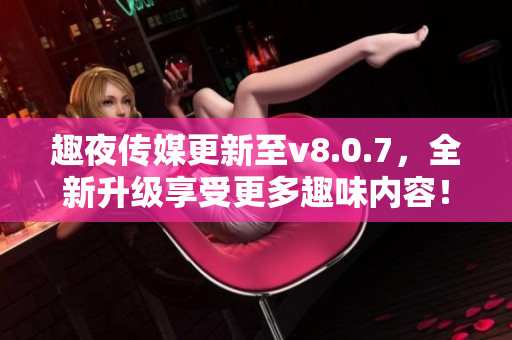 趣夜传媒更新至v8.0.7，全新升级享受更多趣味内容！