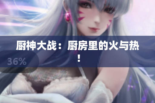 厨神大战：厨房里的火与热！
