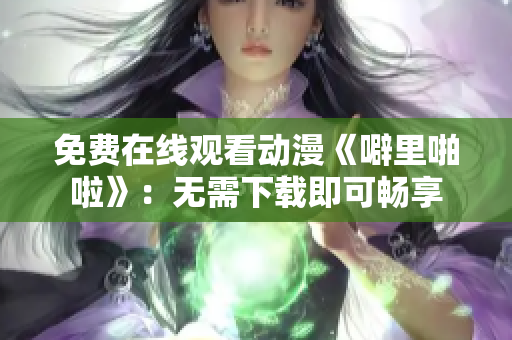 免费在线观看动漫《噼里啪啦》：无需下载即可畅享