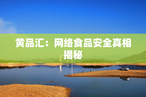 黄品汇：网络食品安全真相揭秘