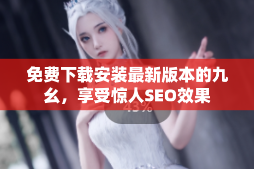 免费下载安装最新版本的九幺，享受惊人SEO效果