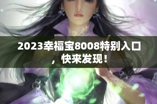 2023幸福宝8008特别入口，快来发现！