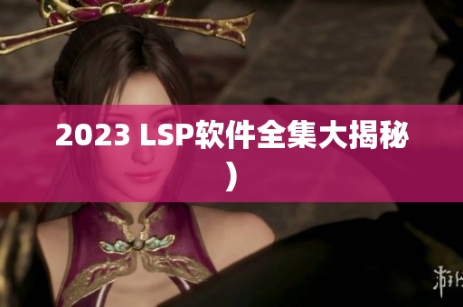 2023 LSP软件全集大揭秘)
