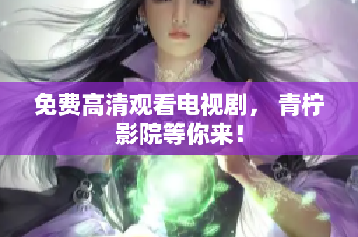 免费高清观看电视剧， 青柠影院等你来！