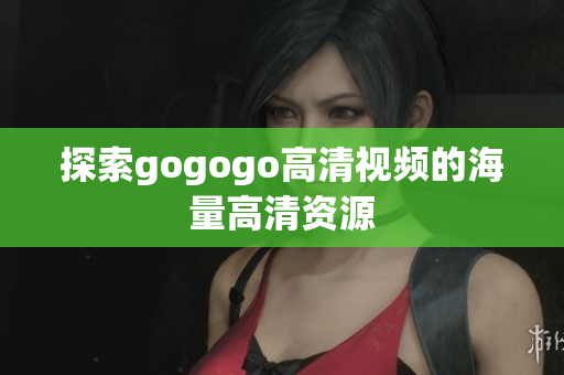 探索gogogo高清视频的海量高清资源