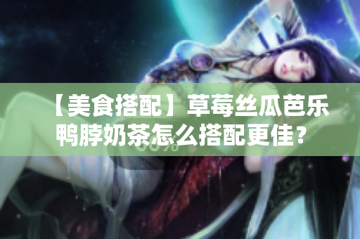 【美食搭配】草莓丝瓜芭乐鸭脖奶茶怎么搭配更佳？