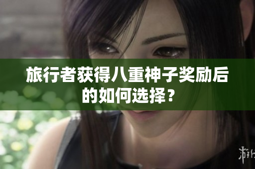 旅行者获得八重神子奖励后的如何选择？