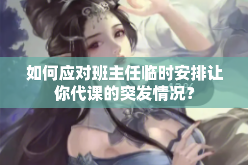 如何应对班主任临时安排让你代课的突发情况？
