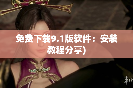 免费下载9.1版软件：安装教程分享)