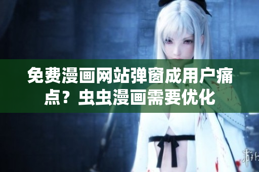 免费漫画网站弹窗成用户痛点？虫虫漫画需要优化
