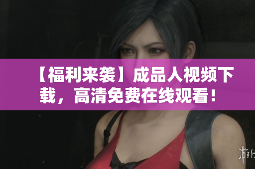 【福利来袭】成品人视频下载，高清免费在线观看！
