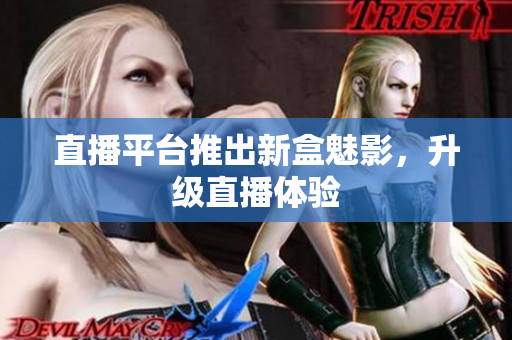 直播平台推出新盒魅影，升级直播体验
