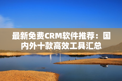 最新免费CRM软件推荐：国内外十款高效工具汇总