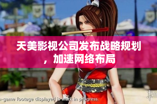 天美影视公司发布战略规划，加速网络布局