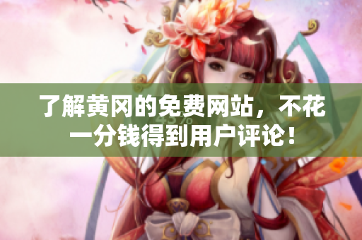 了解黄冈的免费网站，不花一分钱得到用户评论！